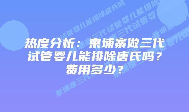 热度分析:柬埔寨做三代试管婴儿能排除唐氏吗?费用多少?