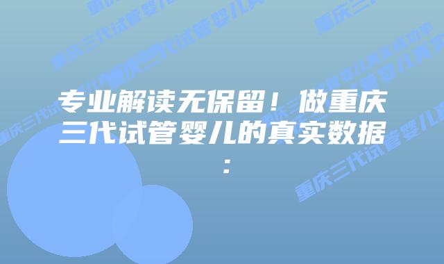 专业解读无保留!做重庆三代试管婴儿的真实数据: