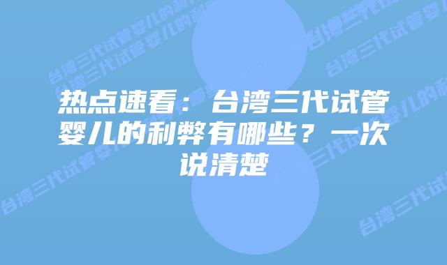 热点速看：台湾三代试管婴儿的利弊有哪些？一次说清楚