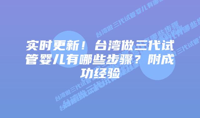 实时更新！台湾做三代试管婴儿有哪些步骤？附成功经验