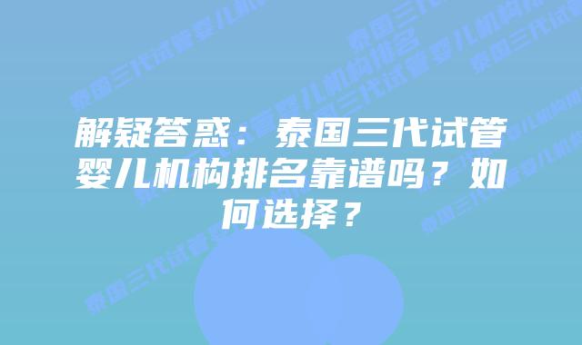 解疑答惑:泰国三代试管婴儿机构排名靠谱吗?如何选择?