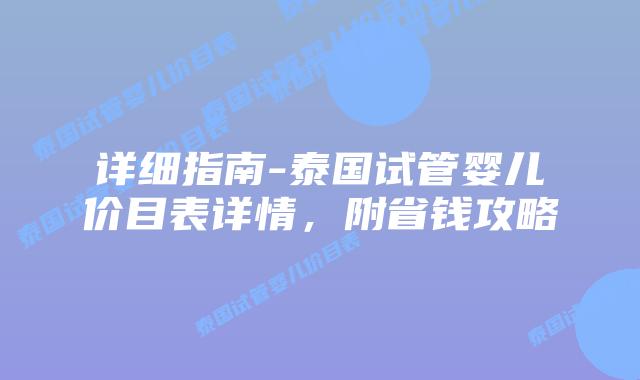 详细指南-泰国试管婴儿价目表详情，附省钱攻略