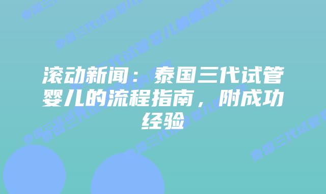 滚动新闻:泰国三代试管婴儿的流程指南,附成功经验
