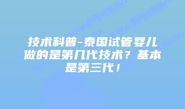 技术科普-泰国试管婴儿做的是第几代技术?基本是第三代!