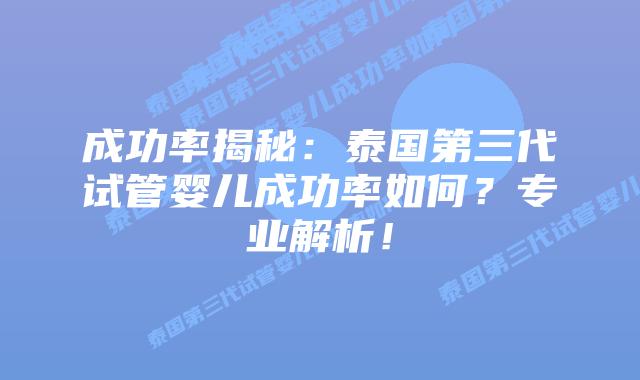 成功率揭秘：泰国第三代试管婴儿成功率如何？专业解析！