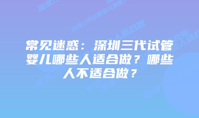 常见迷惑:深圳三代试管婴儿哪些人适合做?哪些人不适合做?