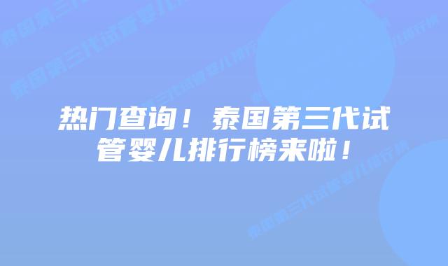 热门查询！泰国第三代试管婴儿排行榜来啦！