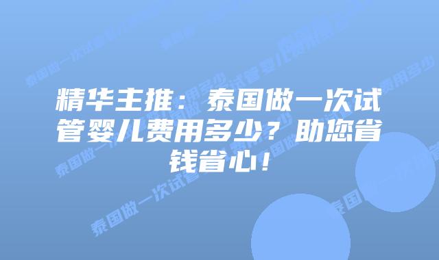 精华主推:泰国做一次试管婴儿费用多少?助您省钱省心!