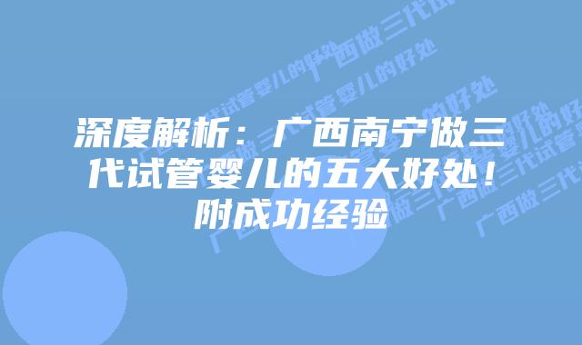 深度解析:广西南宁做三代试管婴儿的五大好处!附成功经验