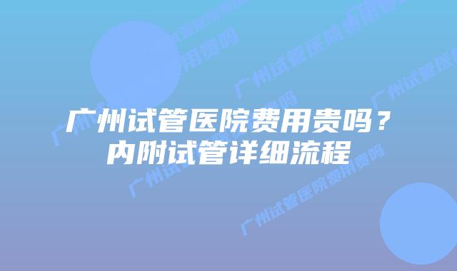 广州试管医院费用贵吗？内附试管详细流程
