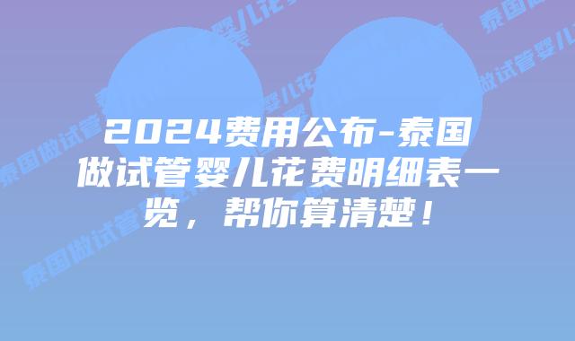 2024费用公布-泰国做试管婴儿花费明细表一览,帮你算清楚!