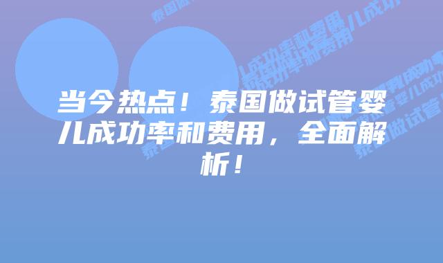 当今热点!泰国做试管婴儿成功率和费用,全面解析!
