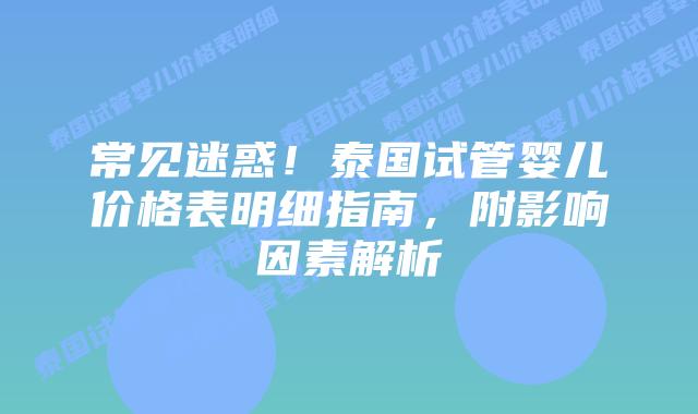 常见迷惑!泰国试管婴儿价格表明细指南,附影响因素解析