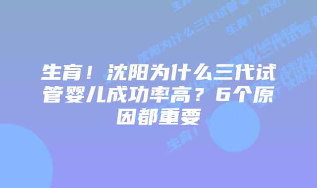 生育!沈阳为什么三代试管婴儿成功率高?6个原因都重要