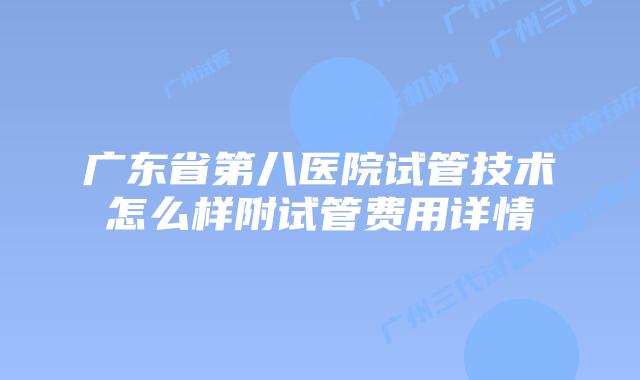 广东省第八医院试管技术怎么样附试管费用详情