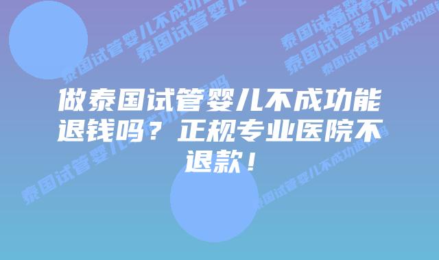 做泰国试管婴儿不成功能退钱吗？正规专业医院不退款！