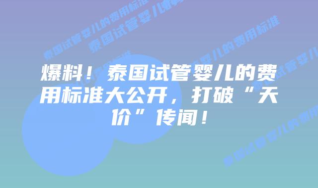 爆料!泰国试管婴儿的费用标准大公开,打破“天价”传闻!