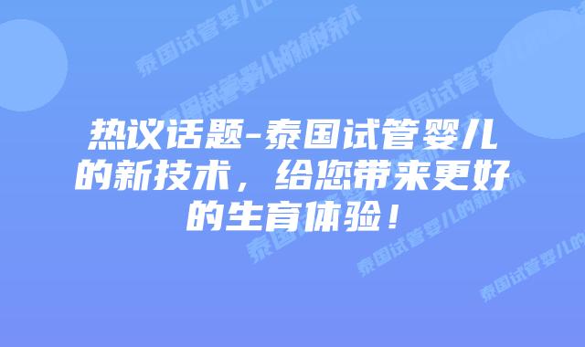 热议话题-泰国试管婴儿的新技术,给您带来更好的生育体验!