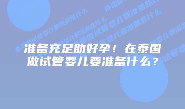 准备充足助好孕！在泰国做试管婴儿要准备什么？