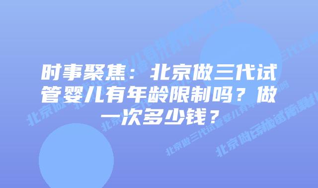 时事聚焦:北京做三代试管婴儿有年龄限制吗?做一次多少钱?