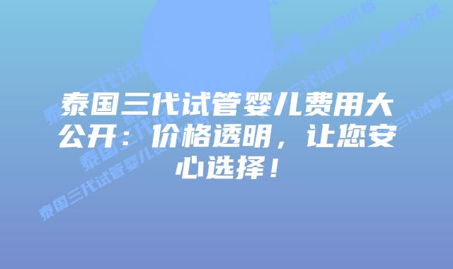 泰国三代试管婴儿费用大公开:价格透明,让您安心选择!