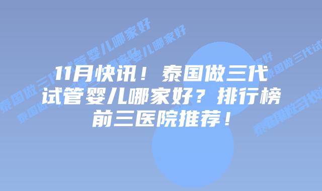 11月快讯！泰国做三代试管婴儿哪家好？排行榜前三医院推荐！