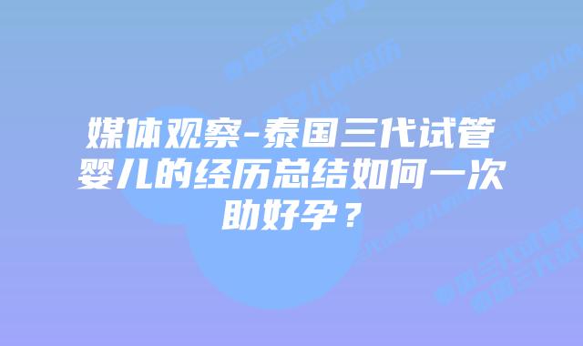 媒体观察-泰国三代试管婴儿的经历总结如何一次助好孕?