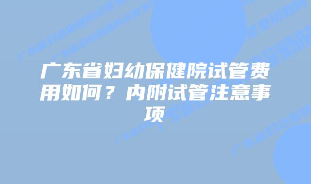 广东省妇幼保健院试管费用如何？内附试管注意事项