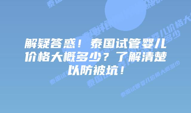 解疑答惑！泰国试管婴儿价格大概多少？了解清楚以防被坑！