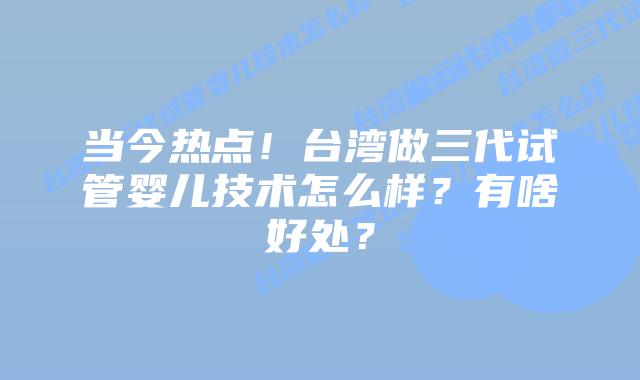当今热点!台湾做三代试管婴儿技术怎么样?有啥好处?