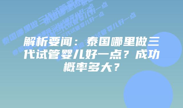 解析要闻：泰国哪里做三代试管婴儿好一点？成功概率多大？
