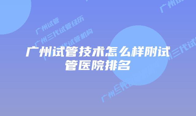 广州试管技术怎么样附试管医院排名