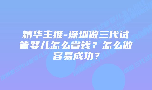 精华主推-深圳做三代试管婴儿怎么省钱?怎么做容易成功?