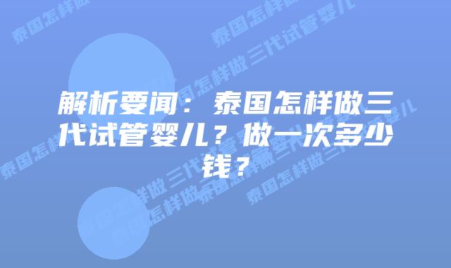 解析要闻：泰国怎样做三代试管婴儿？做一次多少钱？