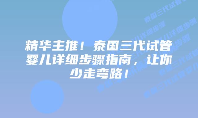 精华主推！泰国三代试管婴儿详细步骤指南，让你少走弯路！