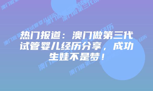 热门报道:澳门做第三代试管婴儿经历分享,成功生娃不是梦!