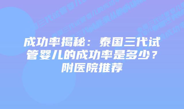 成功率揭秘：泰国三代试管婴儿的成功率是多少？附医院推荐