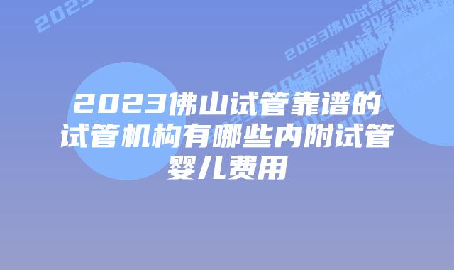 2023佛山试管靠谱的试管机构有哪些内附试管婴儿费用