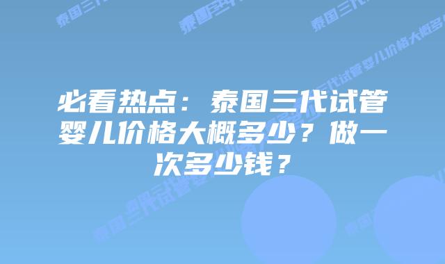 必看热点：泰国三代试管婴儿价格大概多少？做一次多少钱？