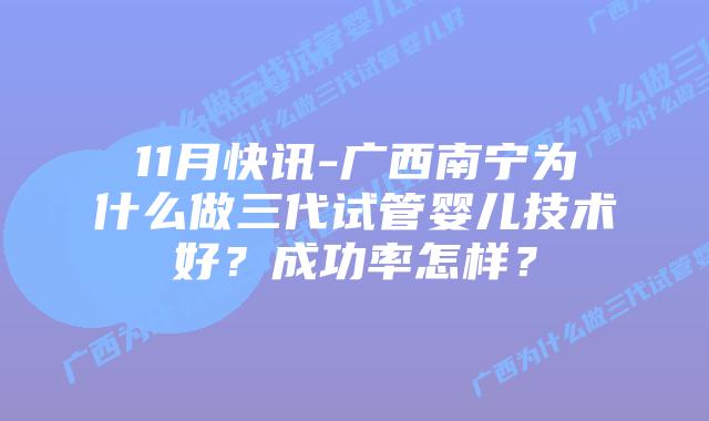 11月快讯-广西南宁为什么做三代试管婴儿技术好?成功率怎样?