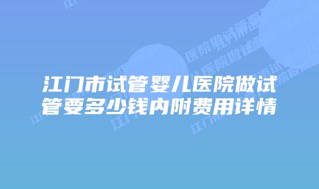 江门市试管婴儿医院做试管要多少钱内附费用详情