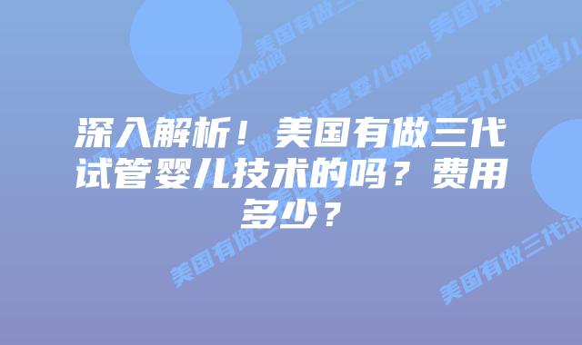 深入解析!美国有做三代试管婴儿技术的吗?费用多少?