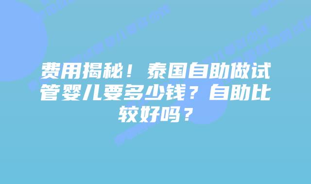 费用揭秘!泰国自助做试管婴儿要多少钱?自助比较好吗?