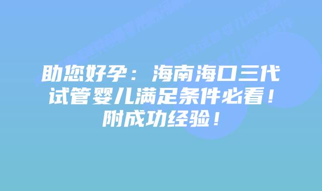 助您好孕:海南海口三代试管婴儿满足条件必看!附成功经验!