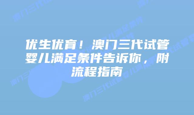 优生优育!澳门三代试管婴儿满足条件告诉你,附流程指南