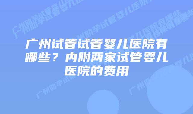 广州试管试管婴儿医院有哪些?内附两家试管婴儿医院的费用