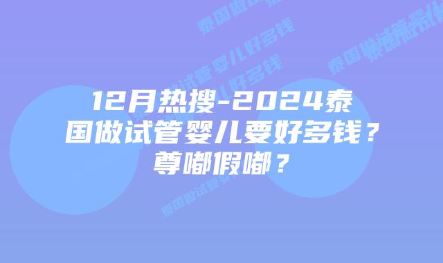 12月热搜-2024泰国做试管婴儿要好多钱？尊嘟假嘟？