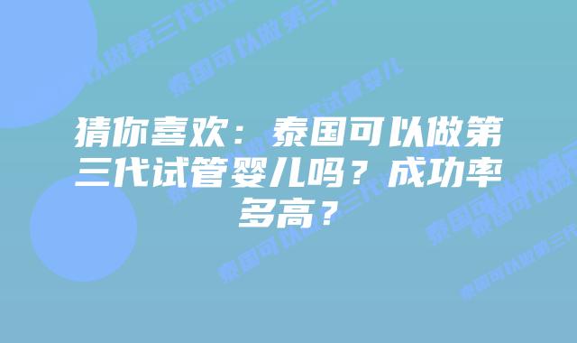 猜你喜欢:泰国可以做第三代试管婴儿吗?成功率多高?