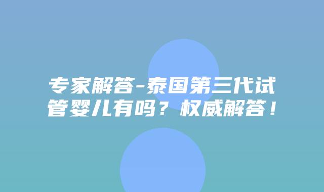 专家解答-泰国第三代试管婴儿有吗?权威解答!