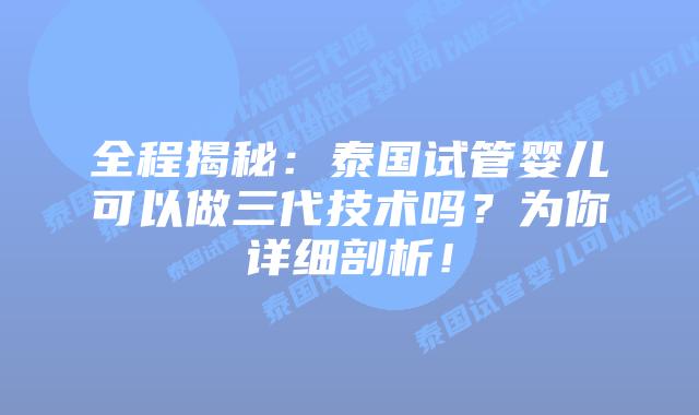 全程揭秘：泰国试管婴儿可以做三代技术吗？为你详细剖析！